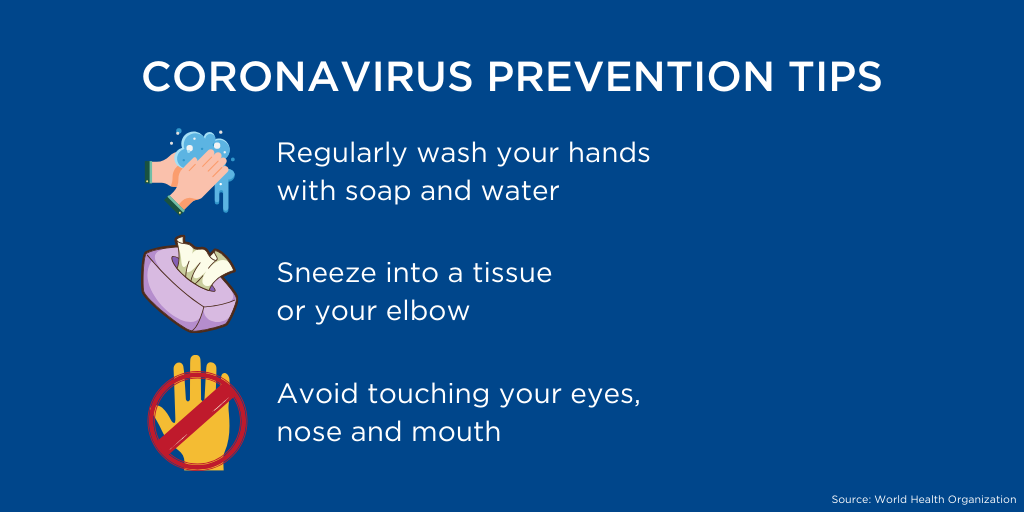 Coronavirus Prevention; Regularly wash your hands with soap and water, sneeze into a tissue or your elbow, avoid touching your eyes, nose and mouth